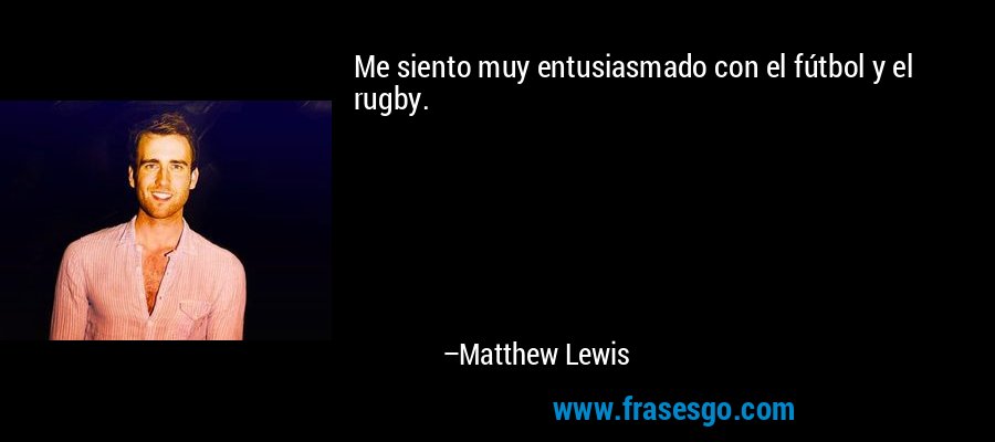 Me siento muy entusiasmado con el fútbol y el rugby. – Matthew Lewis