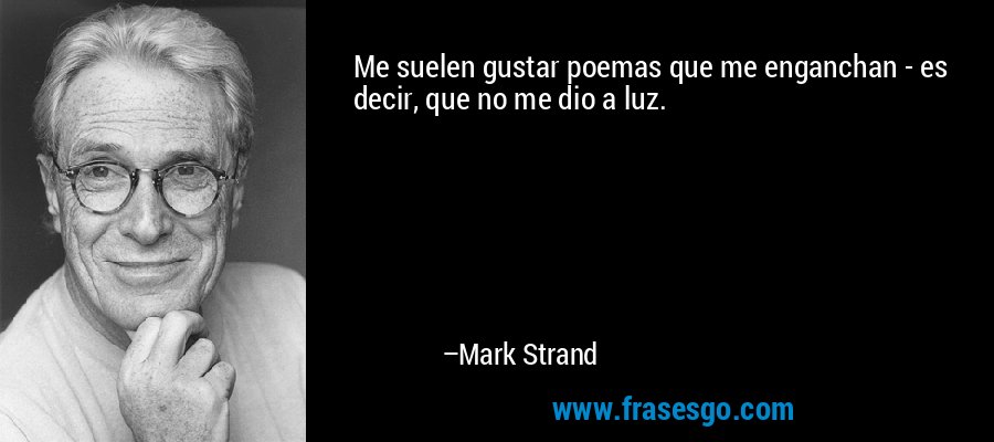 Me suelen gustar poemas que me enganchan - es decir, que no me dio a luz. – Mark Strand