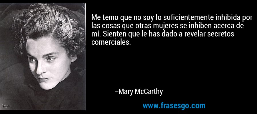 Me temo que no soy lo suficientemente inhibida por las cosas que otras mujeres se inhiben acerca de mí. Sienten que le has dado a revelar secretos comerciales. – Mary McCarthy