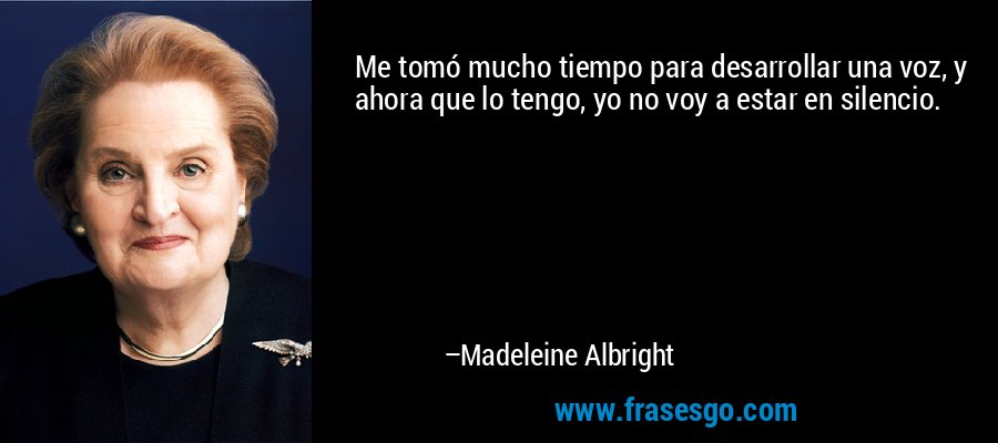 Me tomó mucho tiempo para desarrollar una voz, y ahora que lo tengo, yo no voy a estar en silencio. – Madeleine Albright
