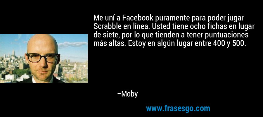 Me uní a Facebook puramente para poder jugar Scrabble en línea. Usted tiene ocho fichas en lugar de siete, por lo que tienden a tener puntuaciones más altas. Estoy en algún lugar entre 400 y 500. – Moby