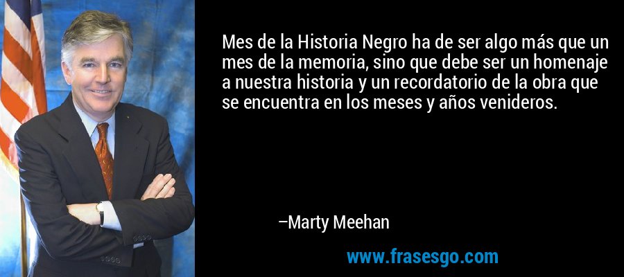 Mes de la Historia Negro ha de ser algo más que un mes de la memoria, sino que debe ser un homenaje a nuestra historia y un recordatorio de la obra que se encuentra en los meses y años venideros. – Marty Meehan