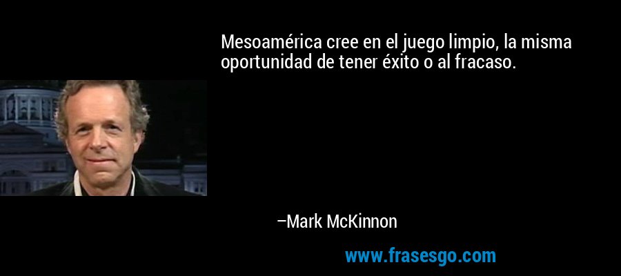 Mesoamérica cree en el juego limpio, la misma oportunidad de tener éxito o al fracaso. – Mark McKinnon