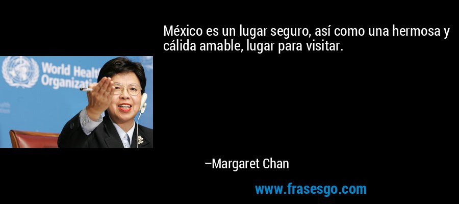 México es un lugar seguro, así como una hermosa y cálida amable, lugar para visitar. – Margaret Chan