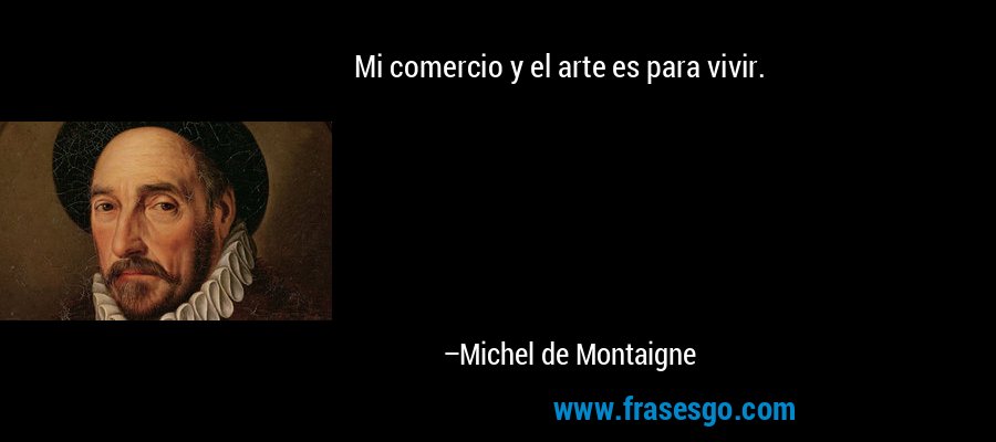 Mi comercio y el arte es para vivir. – Michel de Montaigne