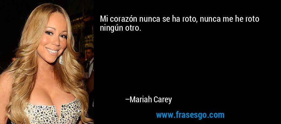 Mi corazón nunca se ha roto, nunca me he roto ningún otro. – Mariah Carey