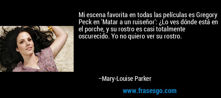 Mi escena favorita en todas las películas es Gregory Peck en 'Matar a un ruiseñor': ¿Lo ves dónde está en el porche, y su rostro es casi totalmente oscurecido. Yo no quiero ver su rostro. – Mary-Louise Parker