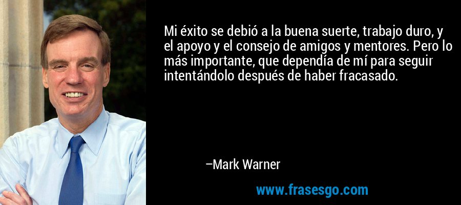 Mi éxito se debió a la buena suerte, trabajo duro, y el apoyo y el consejo de amigos y mentores. Pero lo más importante, que dependía de mí para seguir intentándolo después de haber fracasado. – Mark Warner