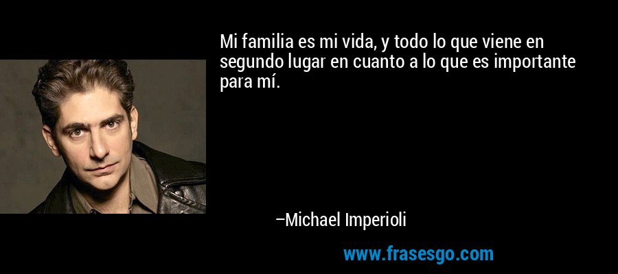 Mi familia es mi vida, y todo lo que viene en segundo lugar en cuanto a lo que es importante para mí. – Michael Imperioli