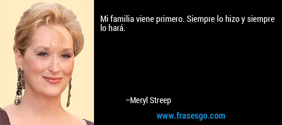 Mi familia viene primero. Siempre lo hizo y siempre lo hará. – Meryl Streep