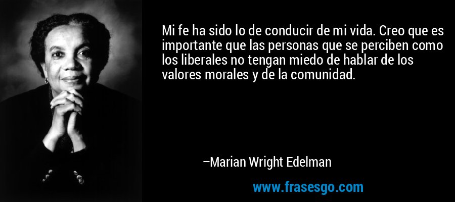 Mi fe ha sido lo de conducir de mi vida. Creo que es importante que las personas que se perciben como los liberales no tengan miedo de hablar de los valores morales y de la comunidad. – Marian Wright Edelman