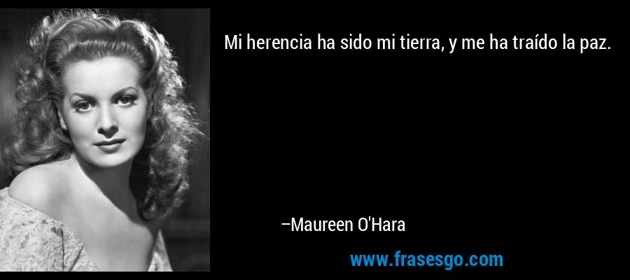 Mi herencia ha sido mi tierra, y me ha traído la paz. – Maureen O'Hara