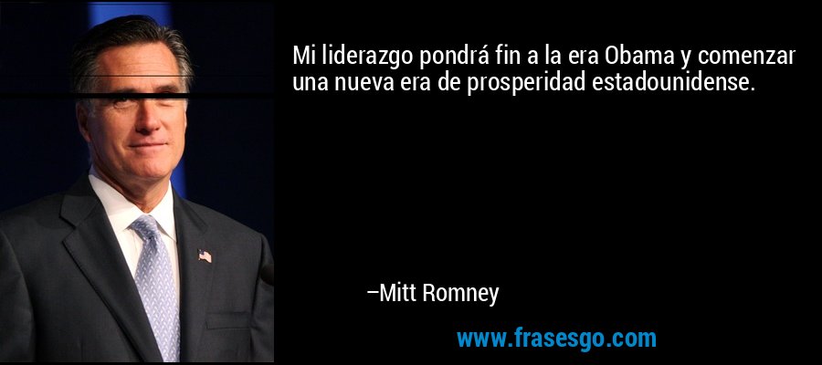 Mi liderazgo pondrá fin a la era Obama y comenzar una nueva era de prosperidad estadounidense. – Mitt Romney
