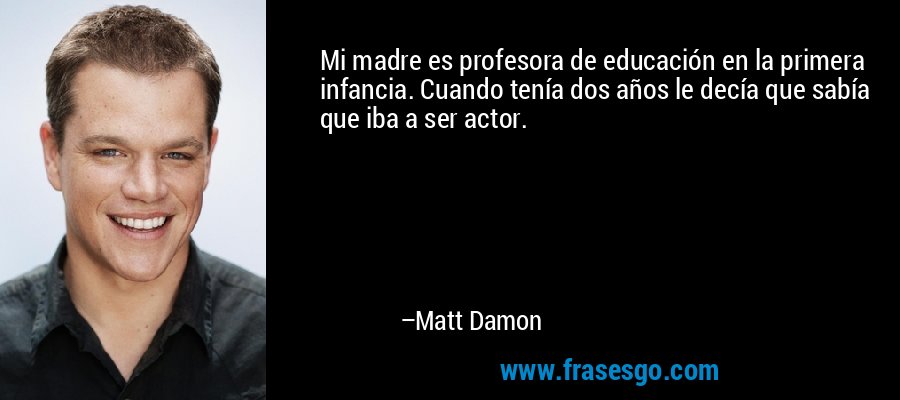 Mi madre es profesora de educación en la primera infancia. Cuando tenía dos años le decía que sabía que iba a ser actor. – Matt Damon