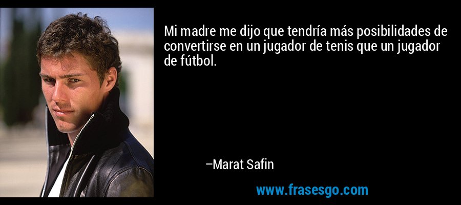 Mi madre me dijo que tendría más posibilidades de convertirse en un jugador de tenis que un jugador de fútbol. – Marat Safin