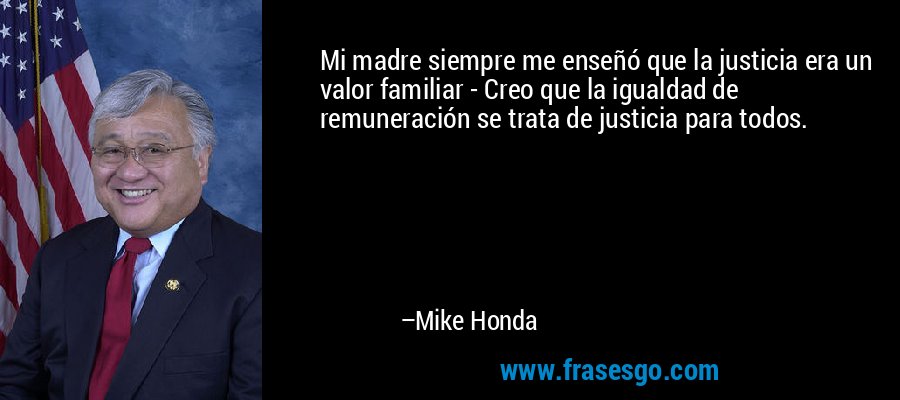 Mi madre siempre me enseñó que la justicia era un valor familiar - Creo que la igualdad de remuneración se trata de justicia para todos. – Mike Honda
