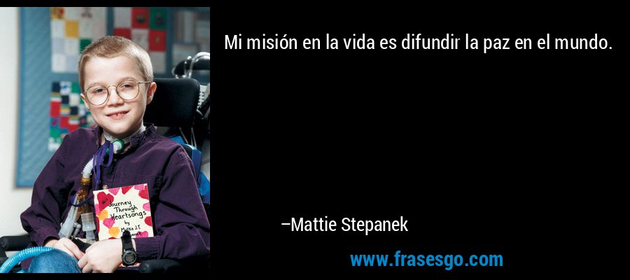 Mi misión en la vida es difundir la paz en el mundo. – Mattie Stepanek