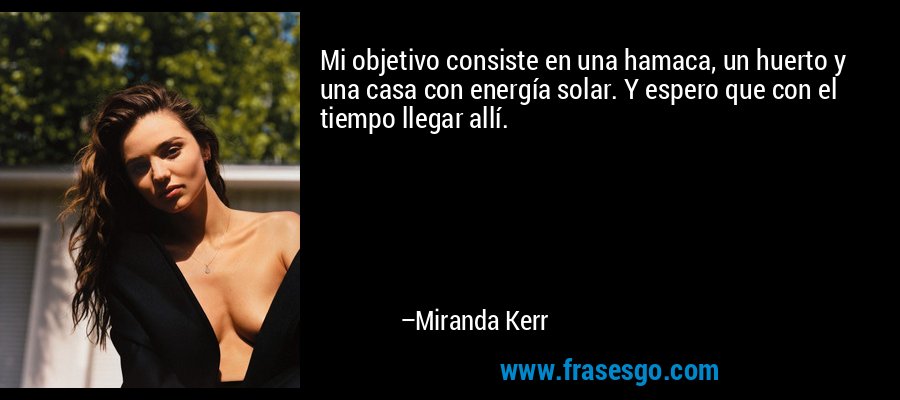 Mi objetivo consiste en una hamaca, un huerto y una casa con energía solar. Y espero que con el tiempo llegar allí. – Miranda Kerr