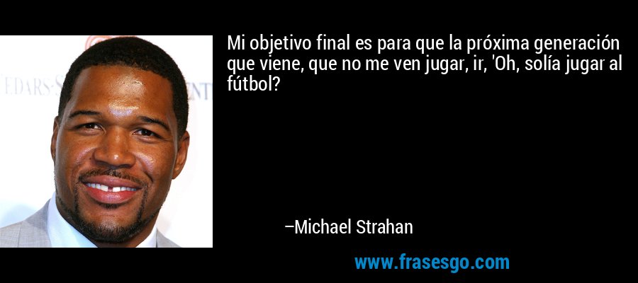 Mi objetivo final es para que la próxima generación que viene, que no me ven jugar, ir, 'Oh, solía jugar al fútbol? – Michael Strahan