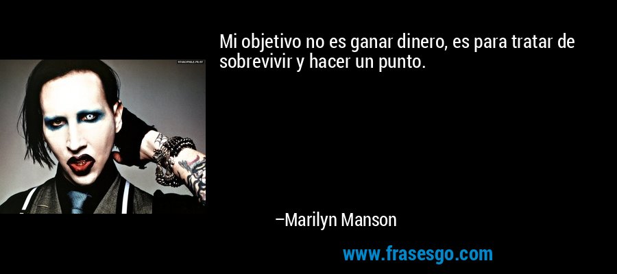 Mi objetivo no es ganar dinero, es para tratar de sobrevivir y hacer un punto. – Marilyn Manson