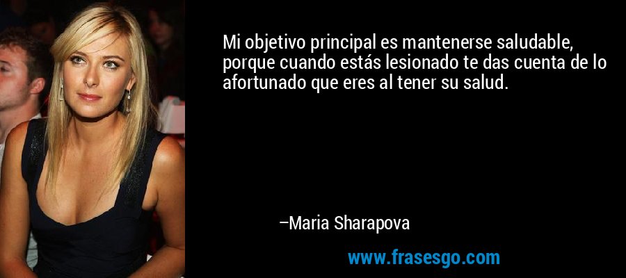 Mi objetivo principal es mantenerse saludable, porque cuando estás lesionado te das cuenta de lo afortunado que eres al tener su salud. – Maria Sharapova