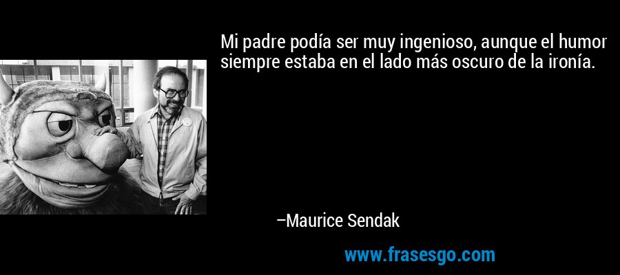 Mi padre podía ser muy ingenioso, aunque el humor siempre estaba en el lado más oscuro de la ironía. – Maurice Sendak