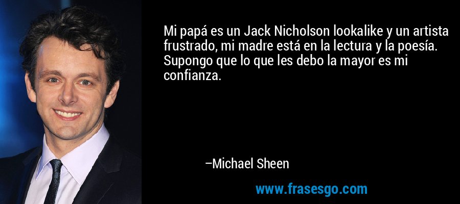 Mi papá es un Jack Nicholson lookalike y un artista frustrado, mi madre está en la lectura y la poesía. Supongo que lo que les debo la mayor es mi confianza. – Michael Sheen