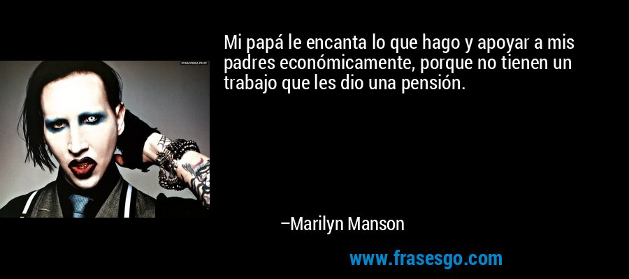 Mi papá le encanta lo que hago y apoyar a mis padres económicamente, porque no tienen un trabajo que les dio una pensión. – Marilyn Manson