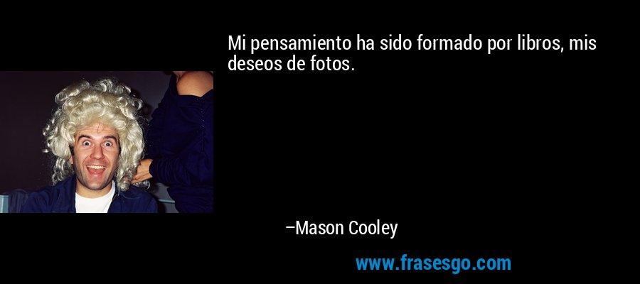 Mi pensamiento ha sido formado por libros, mis deseos de fotos. – Mason Cooley