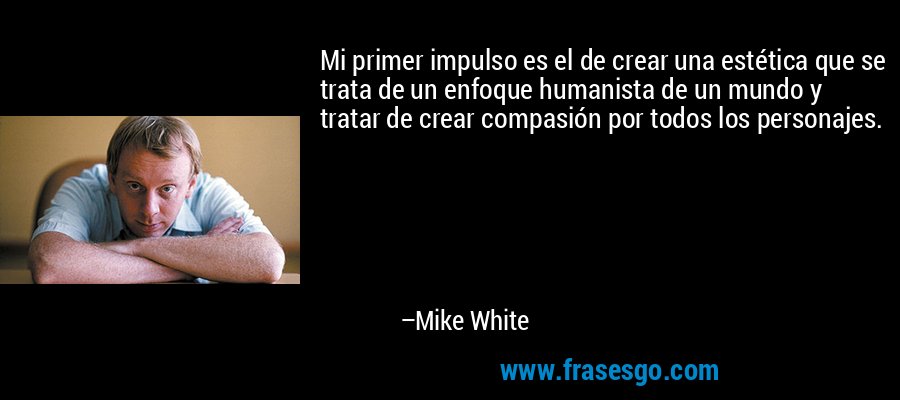 Mi primer impulso es el de crear una estética que se trata de un enfoque humanista de un mundo y tratar de crear compasión por todos los personajes. – Mike White