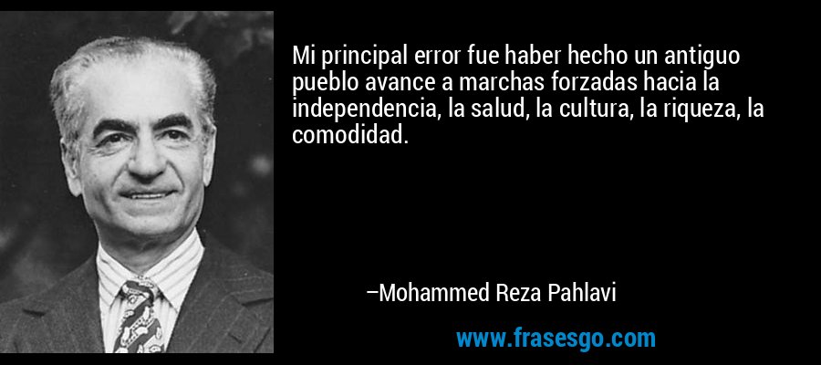 Mi principal error fue haber hecho un antiguo pueblo avance a marchas forzadas hacia la independencia, la salud, la cultura, la riqueza, la comodidad. – Mohammed Reza Pahlavi