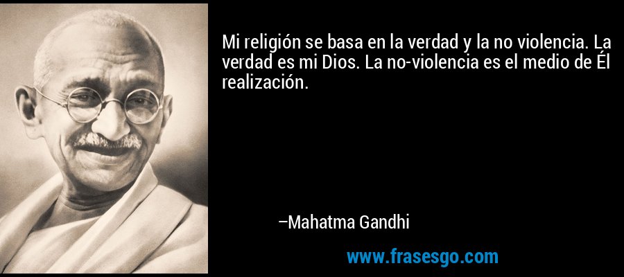 Mi religión se basa en la verdad y la no violencia. La verdad es mi Dios. La no-violencia es el medio de Él realización. – Mahatma Gandhi