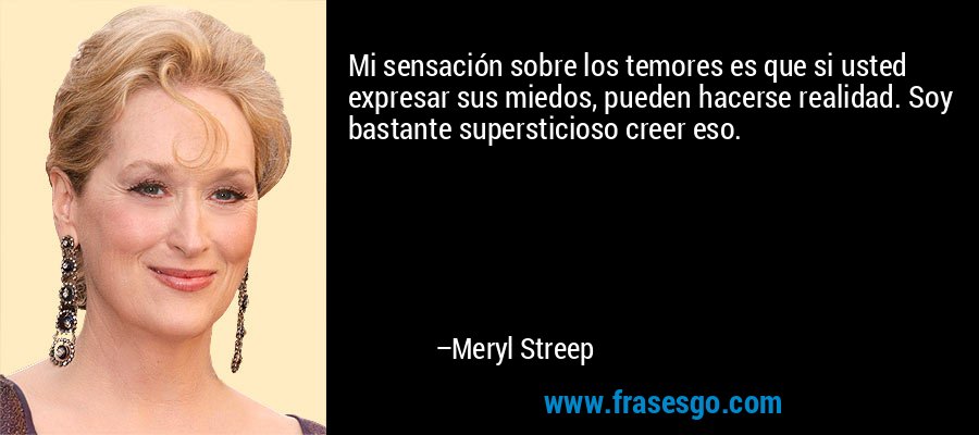 Mi sensación sobre los temores es que si usted expresar sus miedos, pueden hacerse realidad. Soy bastante supersticioso creer eso. – Meryl Streep
