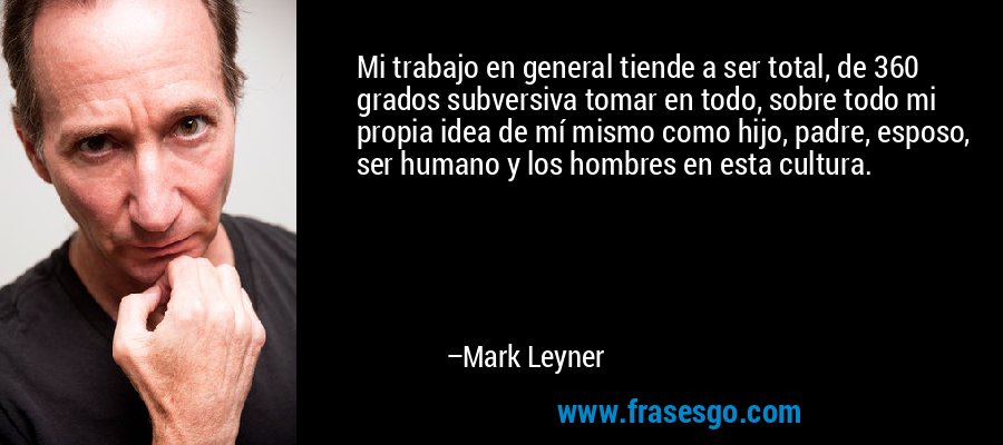 Mi trabajo en general tiende a ser total, de 360 ​​grados subversiva tomar en todo, sobre todo mi propia idea de mí mismo como hijo, padre, esposo, ser humano y los hombres en esta cultura. – Mark Leyner