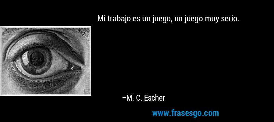Mi trabajo es un juego, un juego muy serio. – M. C. Escher
