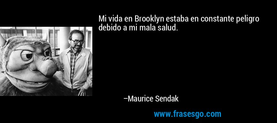 Mi vida en Brooklyn estaba en constante peligro debido a mi mala salud. – Maurice Sendak
