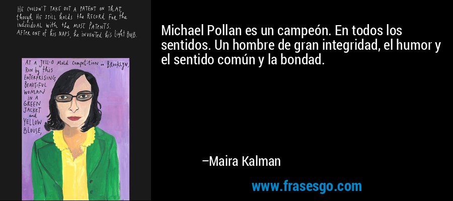 Michael Pollan es un campeón. En todos los sentidos. Un hombre de gran integridad, el humor y el sentido común y la bondad. – Maira Kalman