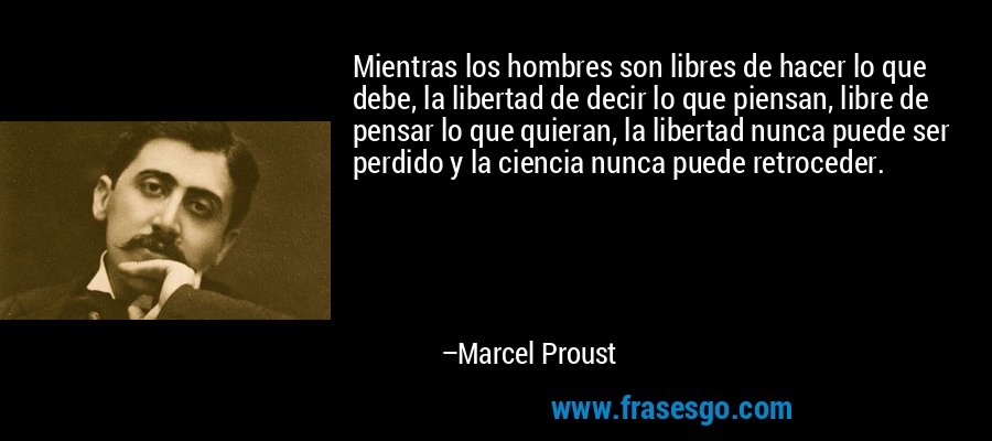 Mientras los hombres son libres de hacer lo que debe, la libertad de decir lo que piensan, libre de pensar lo que quieran, la libertad nunca puede ser perdido y la ciencia nunca puede retroceder. – Marcel Proust