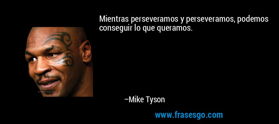 Mientras perseveramos y perseveramos, podemos conseguir lo que queramos. – Mike Tyson