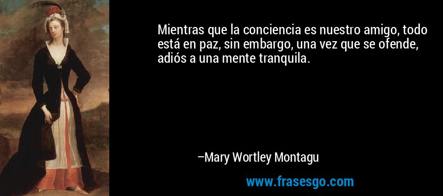 Mientras que la conciencia es nuestro amigo, todo está en paz, sin embargo, una vez que se ofende, adiós a una mente tranquila. – Mary Wortley Montagu