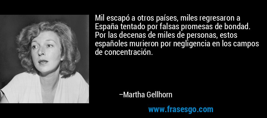 Mil escapó a otros países, miles regresaron a España tentado por falsas promesas de bondad. Por las decenas de miles de personas, estos españoles murieron por negligencia en los campos de concentración. – Martha Gellhorn