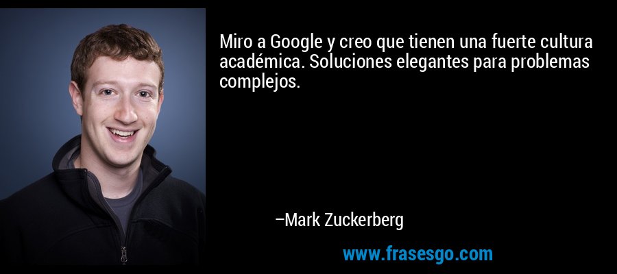 Miro a Google y creo que tienen una fuerte cultura académica. Soluciones elegantes para problemas complejos. – Mark Zuckerberg