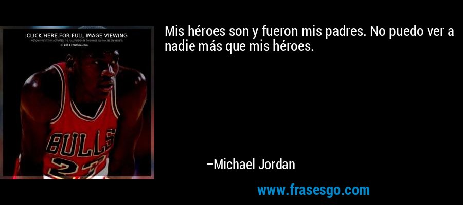Mis héroes son y fueron mis padres. No puedo ver a nadie más que mis héroes. – Michael Jordan