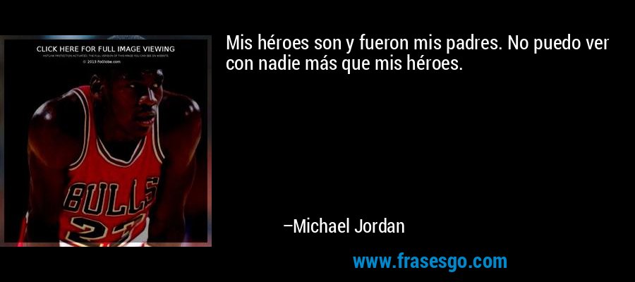 Mis héroes son y fueron mis padres. No puedo ver con nadie más que mis héroes. – Michael Jordan