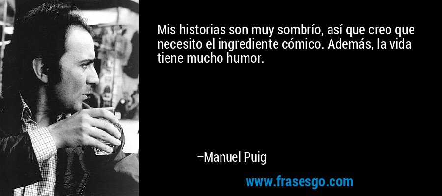 Mis historias son muy sombrío, así que creo que necesito el ingrediente cómico. Además, la vida tiene mucho humor. – Manuel Puig