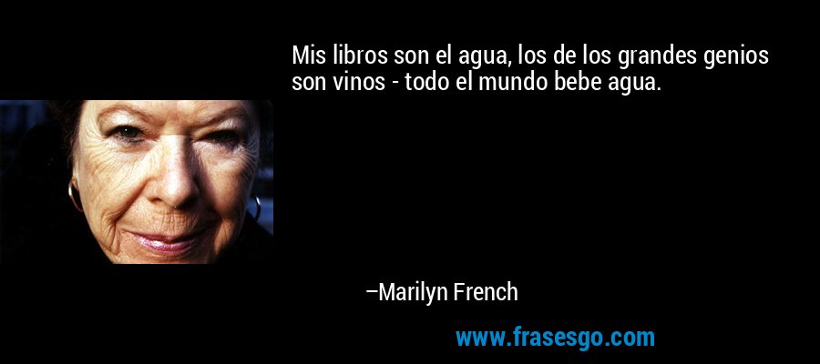 Mis libros son el agua, los de los grandes genios son vinos - todo el mundo bebe agua. – Marilyn French