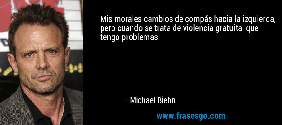 Mis morales cambios de compás hacia la izquierda, pero cuando se trata de violencia gratuita, que tengo problemas. – Michael Biehn