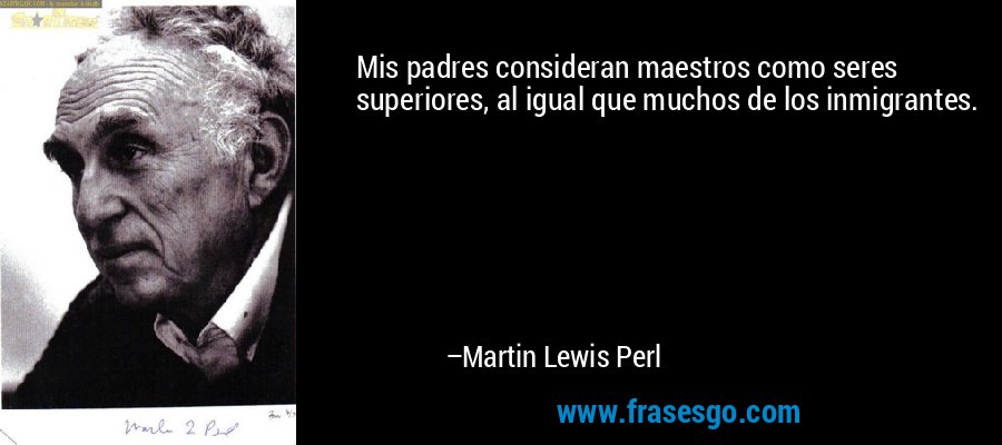 Mis padres consideran maestros como seres superiores, al igual que muchos de los inmigrantes. – Martin Lewis Perl