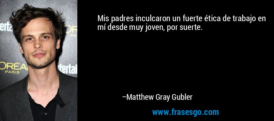 Mis padres inculcaron un fuerte ética de trabajo en mí desde muy joven, por suerte. – Matthew Gray Gubler