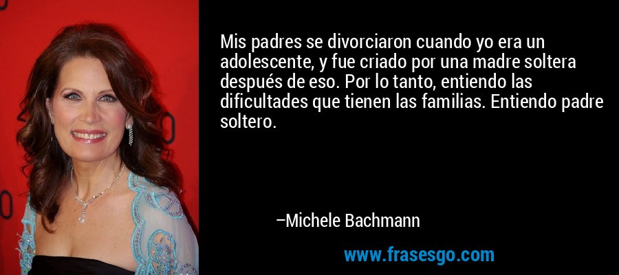 Mis padres se divorciaron cuando yo era un adolescente, y fue criado por una madre soltera después de eso. Por lo tanto, entiendo las dificultades que tienen las familias. Entiendo padre soltero. – Michele Bachmann